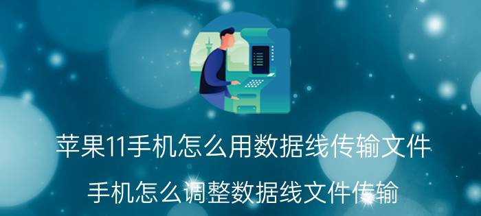 苹果11手机怎么用数据线传输文件 手机怎么调整数据线文件传输？